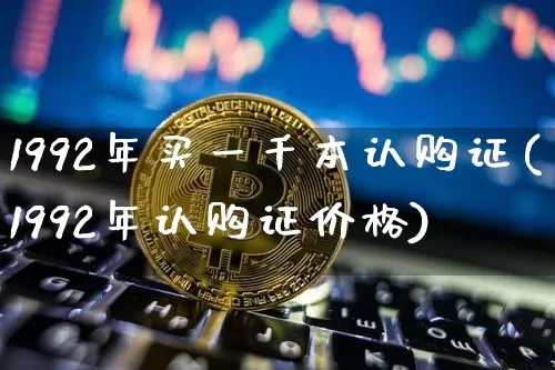 1992年买一千本认购证(1992年认购证价格)_https://www.cangshenghg.com_北交所_第1张