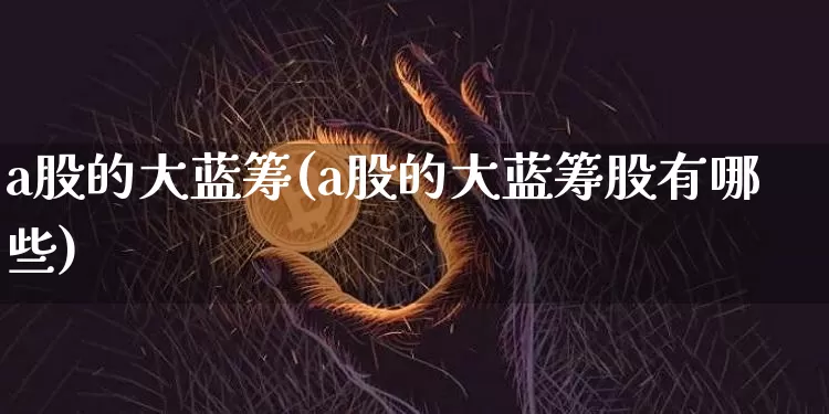 a股的大蓝筹(a股的大蓝筹股有哪些)_https://www.cangshenghg.com_创业板_第1张