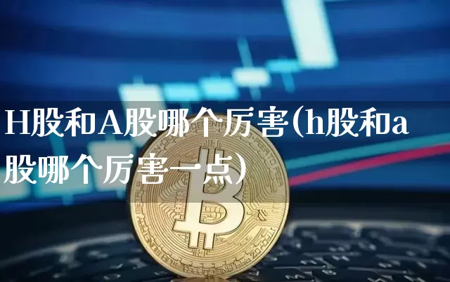 H股和A股哪个厉害(h股和a股哪个厉害一点)_https://www.cangshenghg.com_北交所_第1张