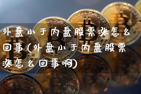 外盘小于内盘股票涨怎么回事(外盘小于内盘股票涨怎么回事啊)_https://www.cangshenghg.com_创业板_第1张