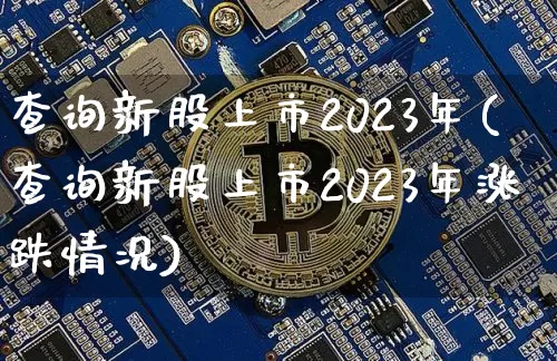 查询新股上市2023年(查询新股上市2023年涨跌情况)_https://www.cangshenghg.com_科创板_第1张