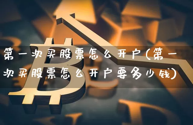 第一次买股票怎么开户(第一次买股票怎么开户要多少钱)_https://www.cangshenghg.com_A股_第1张