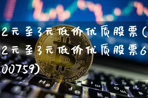 2元至3元低价优质股票(2元至3元低价优质股票600759)_https://www.cangshenghg.com_A股_第1张