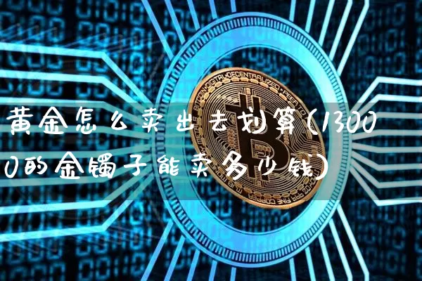 黄金怎么卖出去划算(13000的金镯子能卖多少钱)_https://www.cangshenghg.com_财经新闻_第1张
