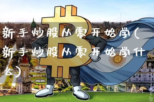 新手炒股从零开始学(新手炒股从零开始学什么)_https://www.cangshenghg.com_创业板_第1张