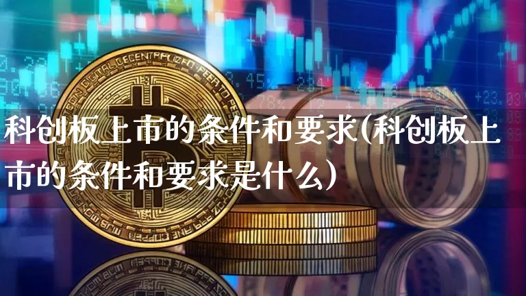 科创板上市的条件和要求(科创板上市的条件和要求是什么)_https://www.cangshenghg.com_财经新闻_第1张