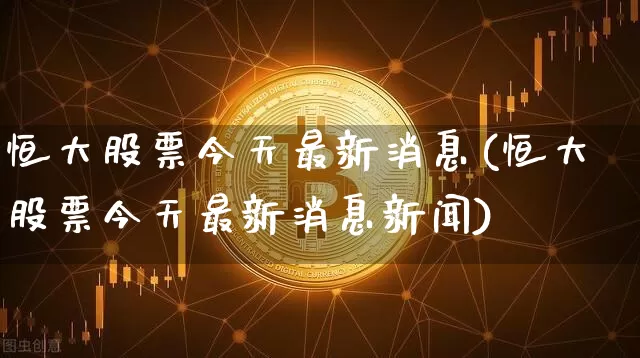 恒大股票今天最新消息(恒大股票今天最新消息新闻)_https://www.cangshenghg.com_创业板_第1张