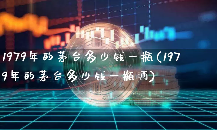 1979年的茅台多少钱一瓶(1979年的茅台多少钱一瓶酒)_创业板_第1张_华信财经网 1979年的茅台多少钱一瓶(1979年的茅台多少钱一瓶酒)_https://www.cangshenghg.com_创业板_第1张
