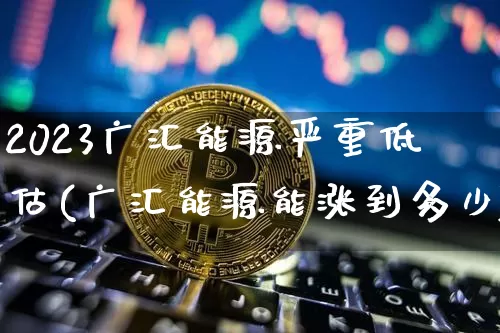 2023广汇能源严重低估(广汇能源能涨到多少)_https://www.cangshenghg.com_北交所_第1张