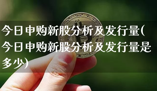今日申购新股分析及发行量(今日申购新股分析及发行量是多少)_https://www.cangshenghg.com_财经新闻_第1张