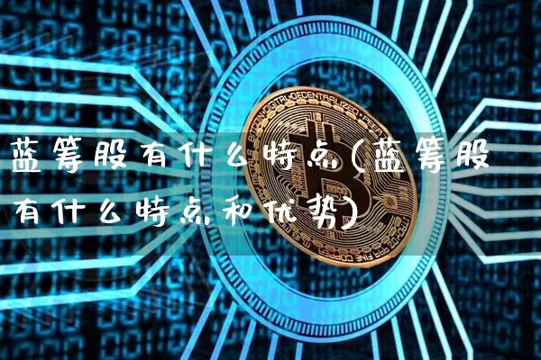 蓝筹股有什么特点(蓝筹股有什么特点和优势)_https://www.cangshenghg.com_创业板_第1张