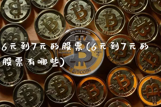 6元到7元的股票(6元到7元的股票有哪些)_https://www.cangshenghg.com_北交所_第1张