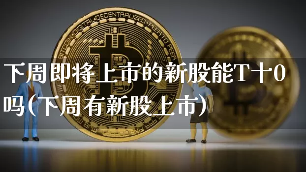 下周即将上市的新股能T十0吗(下周有新股上市)_https://www.cangshenghg.com_财经新闻_第1张