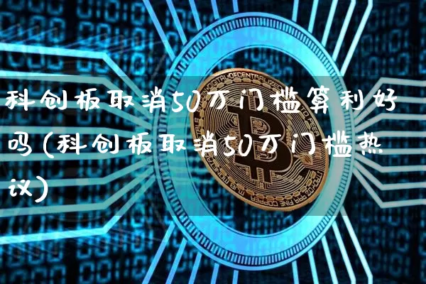 科创板取消50万门槛算利好吗(科创板取消50万门槛热议)_https://www.cangshenghg.com_科创板_第1张