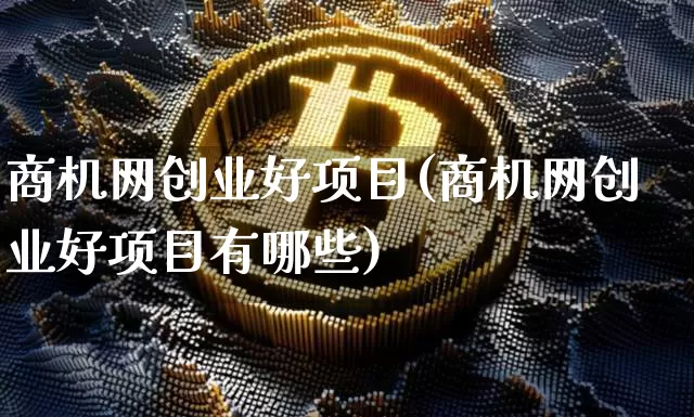 商机网创业好项目(商机网创业好项目有哪些)_https://www.cangshenghg.com_财经新闻_第1张