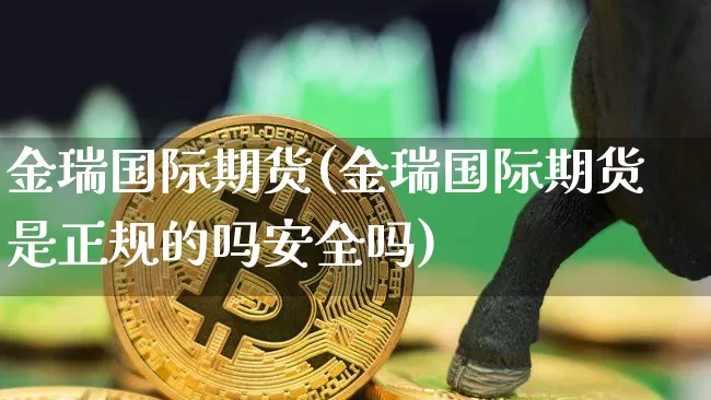 金瑞国际期货(金瑞国际期货是正规的吗安全吗)_https://www.cangshenghg.com_创业板_第1张