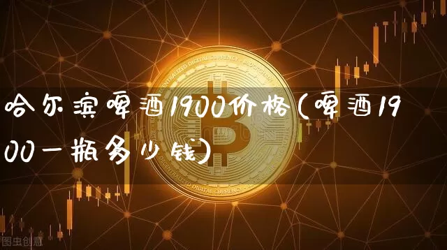 哈尔滨啤酒1900价格(啤酒1900一瓶多少钱)_https://www.cangshenghg.com_财经新闻_第1张