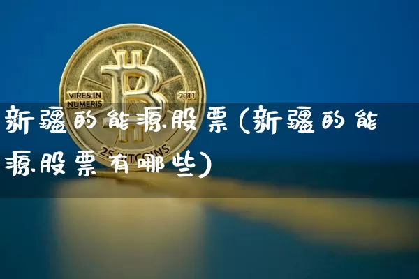 新疆的能源股票(新疆的能源股票有哪些)_https://www.cangshenghg.com_财经新闻_第1张