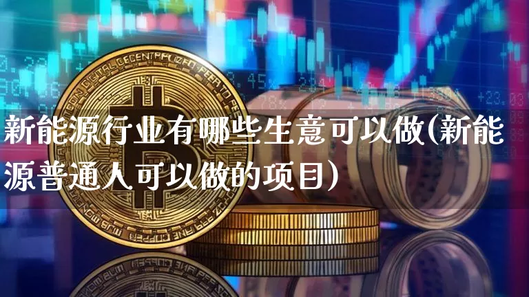 新能源行业有哪些生意可以做(新能源普通人可以做的项目)_https://www.cangshenghg.com_创业板_第1张