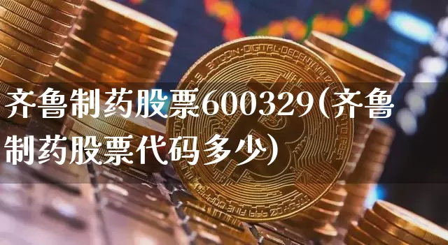 齐鲁制药股票600329(齐鲁制药股票代码多少)_https://www.cangshenghg.com_北交所_第1张