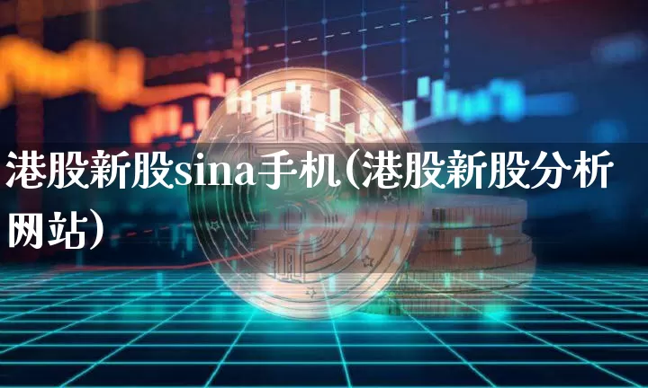 港股新股sina手机(港股新股分析网站)_https://www.cangshenghg.com_科创板_第1张