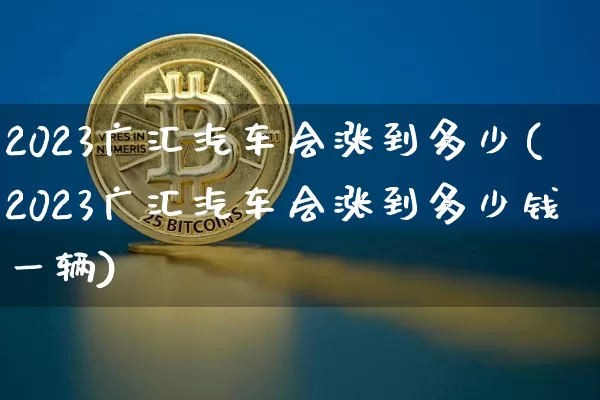 2023广汇汽车会涨到多少(2023广汇汽车会涨到多少钱一辆)_https://www.cangshenghg.com_财经新闻_第1张