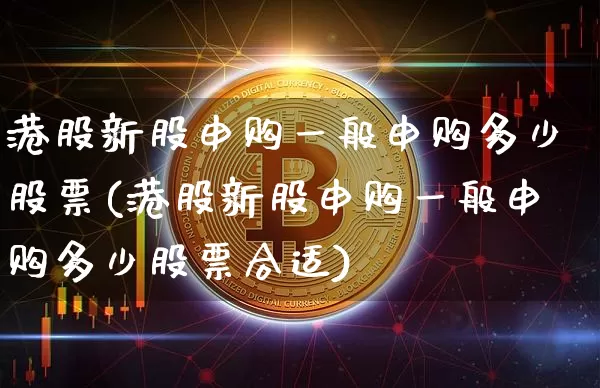 港股新股申购一般申购多少股票(港股新股申购一般申购多少股票合适)_https://www.cangshenghg.com_创业板_第1张