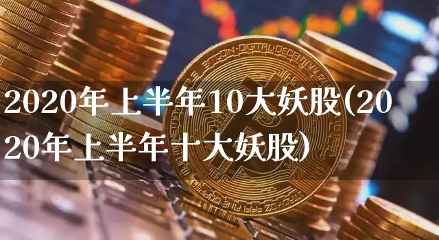 2020年上半年10大妖股(2020年上半年十大妖股)_https://www.cangshenghg.com_科创板_第1张