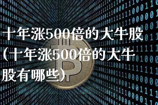 十年涨500倍的大牛股(十年涨500倍的大牛股有哪些)_https://www.cangshenghg.com_北交所_第1张