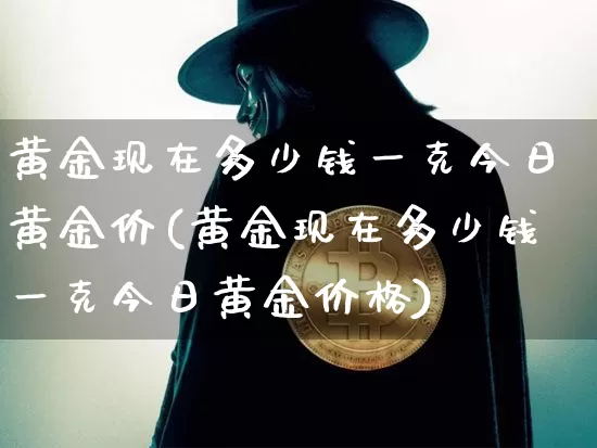 黄金现在多少钱一克今日黄金价(黄金现在多少钱一克今日黄金价格)_https://www.cangshenghg.com_财经新闻_第1张