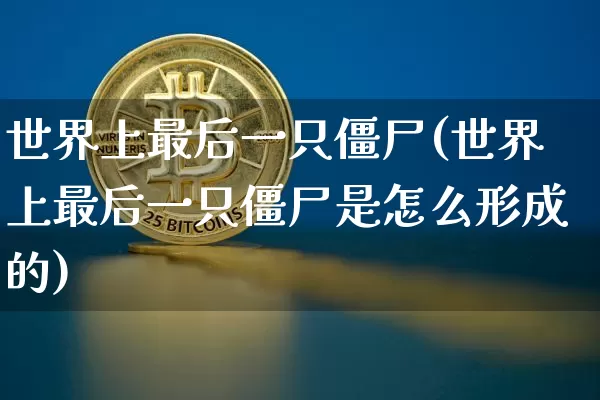 世界上最后一只僵尸(世界上最后一只僵尸是怎么形成的)_https://www.cangshenghg.com_创业板_第1张