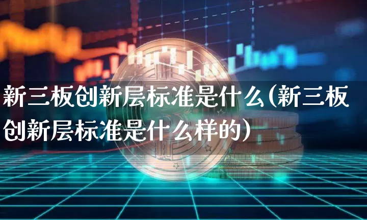 新三板创新层标准是什么(新三板创新层标准是什么样的)_https://www.cangshenghg.com_北交所_第1张