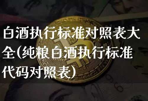 白酒执行标准对照表大全(纯粮白酒执行标准代码对照表)_https://www.cangshenghg.com_创业板_第1张