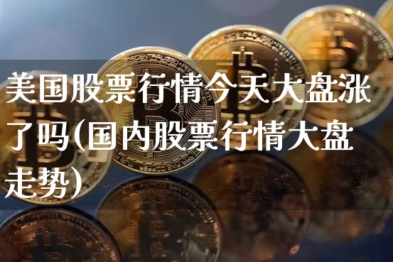 美国股票行情今天大盘涨了吗(国内股票行情大盘走势)_https://www.cangshenghg.com_科创板_第1张