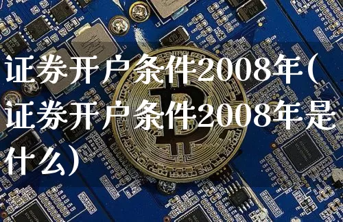 证券开户条件2008年(证券开户条件2008年是什么)_https://www.cangshenghg.com_北交所_第1张
