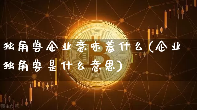 独角兽企业意味着什么(企业独角兽是什么意思)_https://www.cangshenghg.com_北交所_第1张