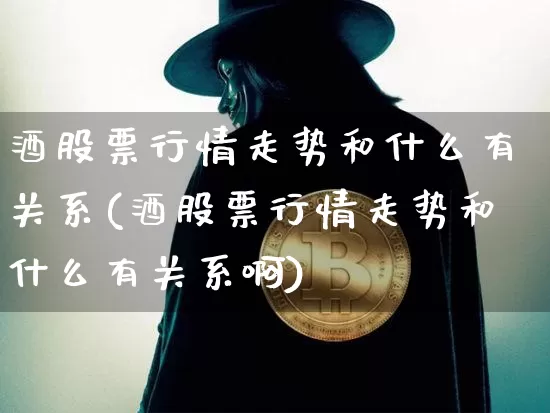 酒股票行情走势和什么有关系(酒股票行情走势和什么有关系啊)_https://www.cangshenghg.com_财经新闻_第1张