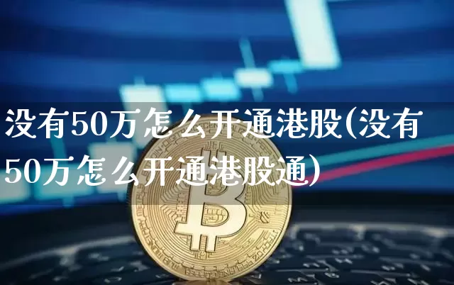 没有50万怎么开通港股(没有50万怎么开通港股通)_https://www.cangshenghg.com_北交所_第1张