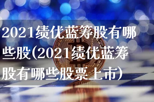 2021绩优蓝筹股有哪些股(2021绩优蓝筹股有哪些股票上市)_https://www.cangshenghg.com_财经新闻_第1张