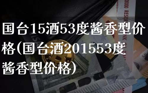 国台15酒53度酱香型价格(国台酒201553度酱香型价格)_https://www.cangshenghg.com_创业板_第1张