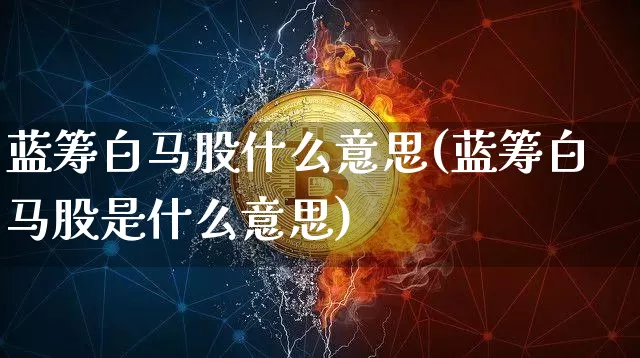 蓝筹白马股什么意思(蓝筹白马股是什么意思)_https://www.cangshenghg.com_北交所_第1张