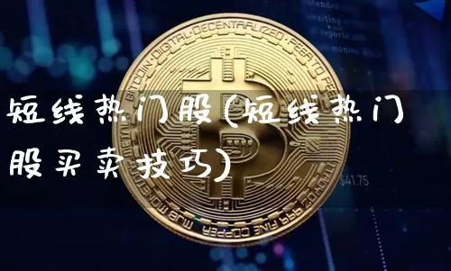 短线热门股(短线热门股买卖技巧)_https://www.cangshenghg.com_北交所_第1张