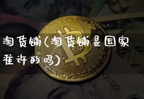 淘货铺(淘货铺是国家准许的吗)_https://www.cangshenghg.com_北交所_第1张