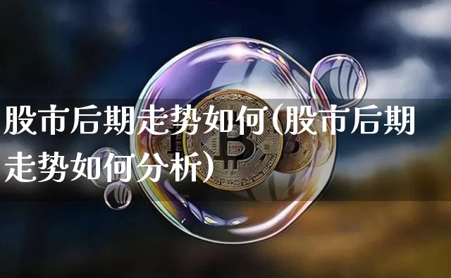 股市后期走势如何(股市后期走势如何分析)_https://www.cangshenghg.com_北交所_第1张