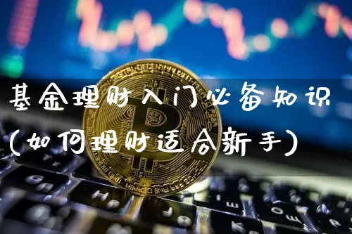 基金理财入门必备知识(如何理财适合新手)_https://www.cangshenghg.com_科创板_第1张