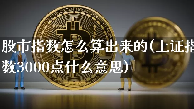 股市指数怎么算出来的(上证指数3000点什么意思)_https://www.cangshenghg.com_科创板_第1张