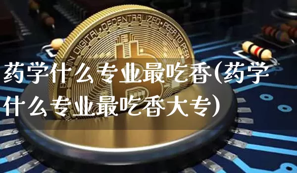 药学什么专业最吃香(药学什么专业最吃香大专)_https://www.cangshenghg.com_创业板_第1张