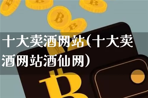 十大卖酒网站(十大卖酒网站酒仙网)_https://www.cangshenghg.com_财经新闻_第1张