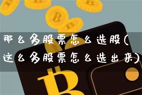 那么多股票怎么选股(这么多股票怎么选出来)_https://www.cangshenghg.com_财经新闻_第1张