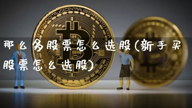 那么多股票怎么选股(新手买股票怎么选股)_https://www.cangshenghg.com_科创板_第1张
